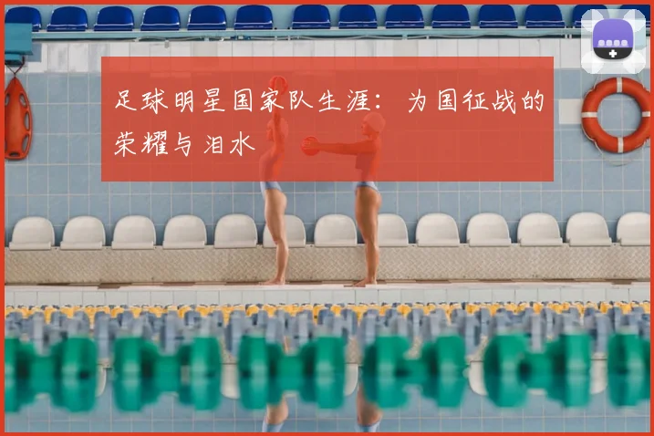 足球明星国家队生涯:为国征战的荣耀与泪水