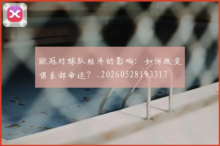 欧冠对球队经济的影响:如何改变俱乐部命运?_20260528193317