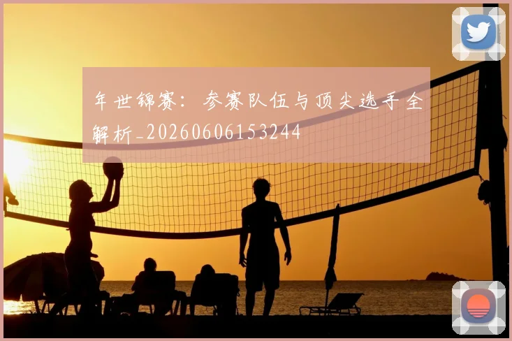 年世锦赛:参赛队伍与顶尖选手全解析_20260606153244