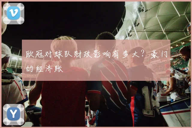 欧冠对球队财政影响有多大？豪门的经济账