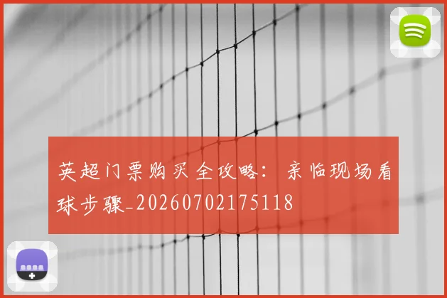 英超门票购买全攻略：亲临现场看球步骤_20260702175118