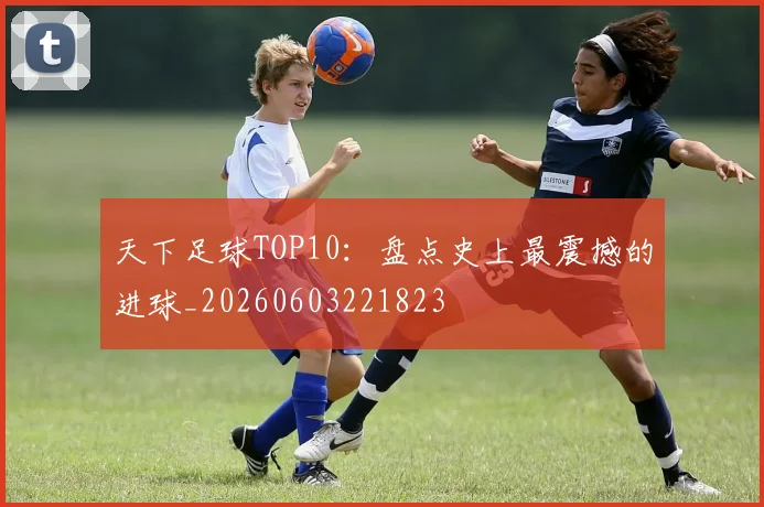 天下足球TOP10：盘点史上最震撼的进球_20260603221823