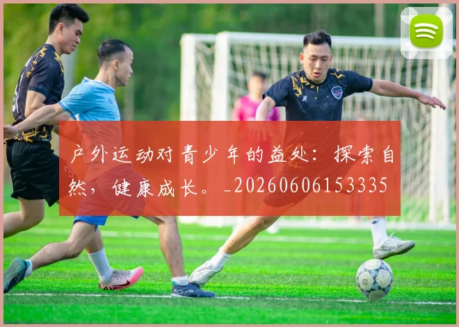户外运动对青少年的益处:探索自然,健康成长。_20260606153335