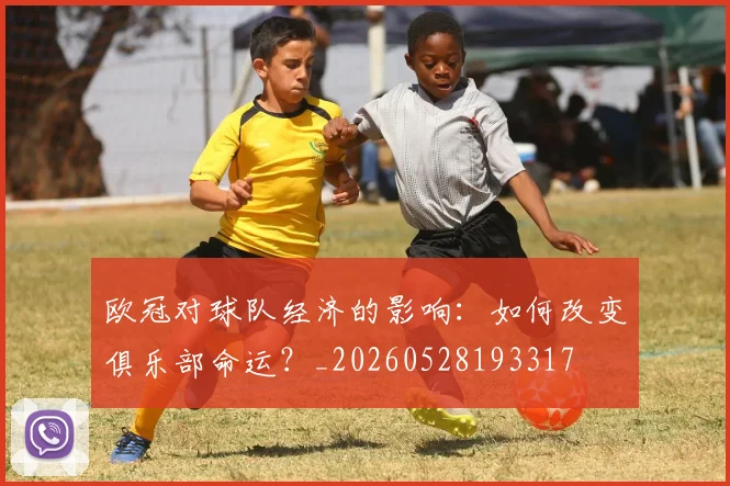 欧冠对球队经济的影响:如何改变俱乐部命运?_20260528193317