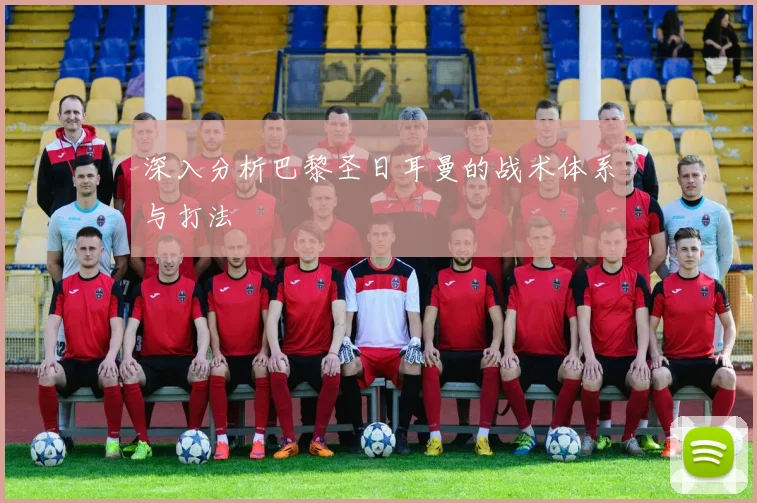 深入分析巴黎圣日耳曼的战术体系与打法