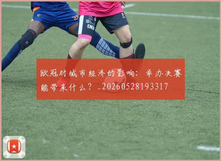 欧冠对城市经济的影响:举办决赛能带来什么?_20260528193317