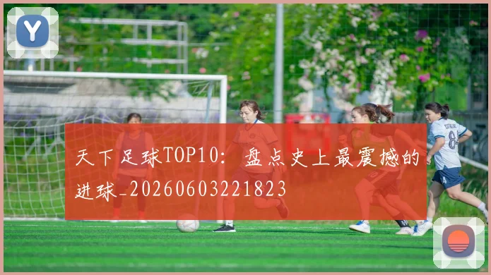 天下足球TOP10：盘点史上最震撼的进球_20260603221823