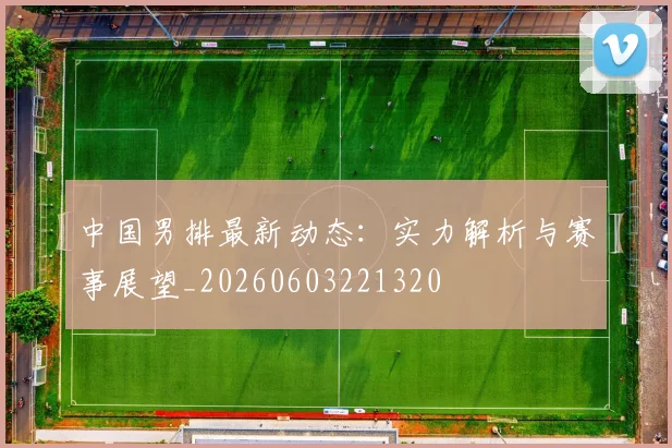 中国男排最新动态:实力解析与赛事展望_20260603221320