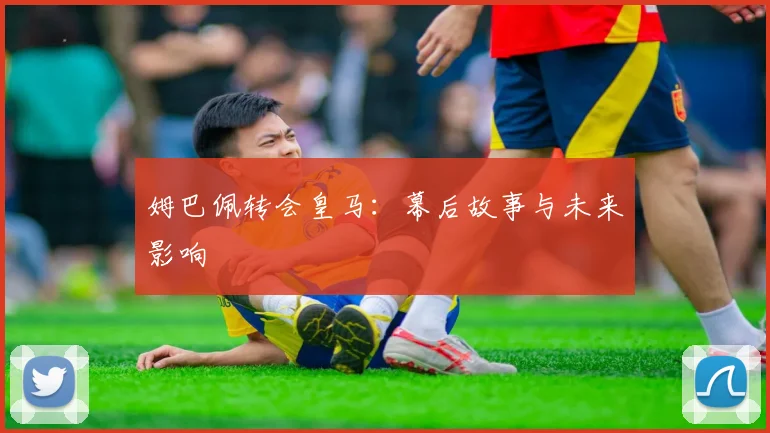 姆巴佩转会皇马：幕后故事与未来影响