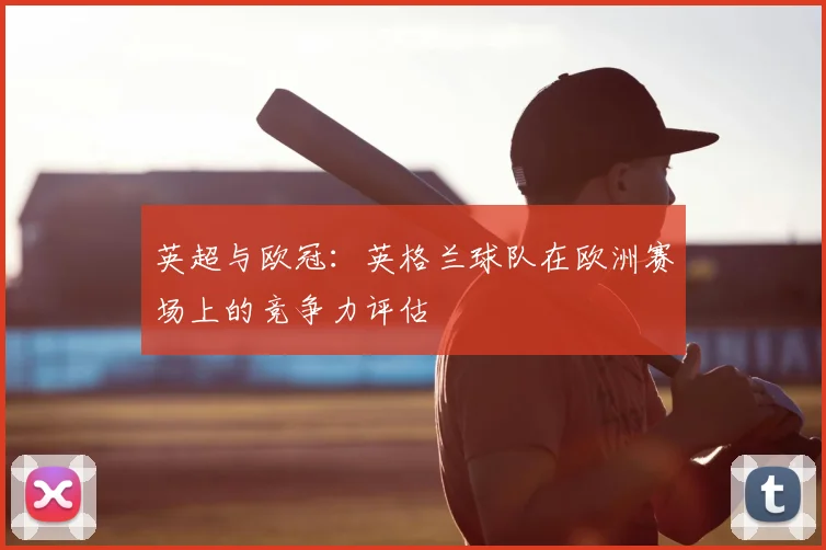 英超与欧冠:英格兰球队在欧洲赛场上的竞争力评估