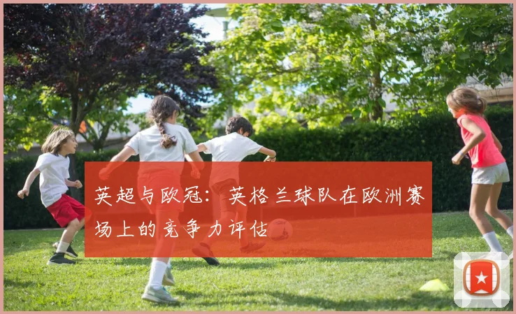 英超与欧冠：英格兰球队在欧洲赛场上的竞争力评估