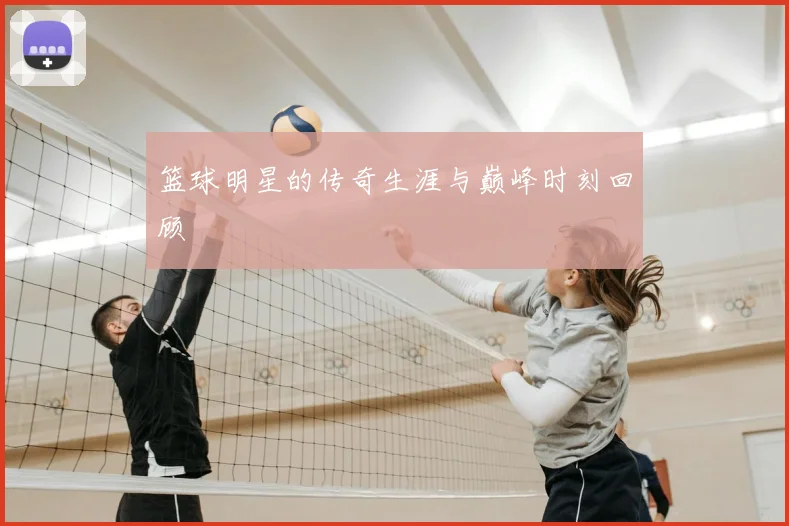 篮球明星的传奇生涯与巅峰时刻回顾