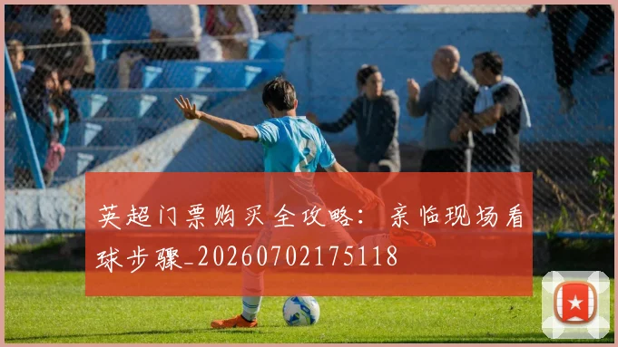 英超门票购买全攻略:亲临现场看球步骤_20260702175118