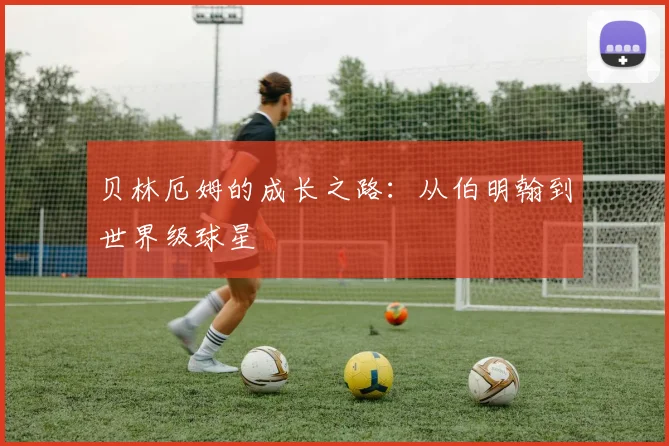 贝林厄姆的成长之路：从伯明翰到世界级球星