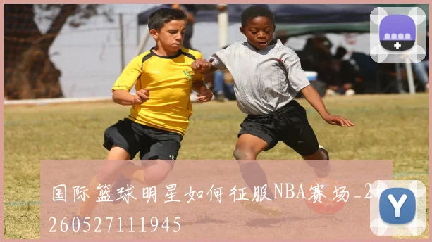 国际篮球明星如何征服NBA赛场_20260527111945