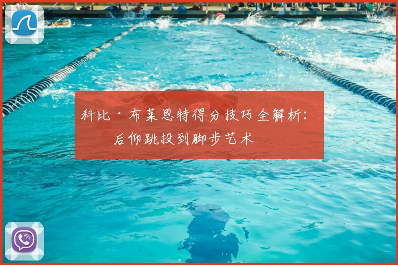 科比·布莱恩特得分技巧全解析：从后仰跳投到脚步艺术